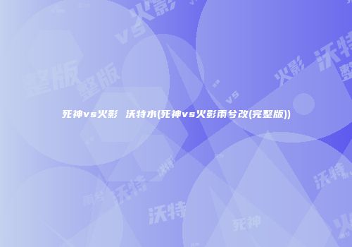 死神vs火影 沃特水(死神vs火影雨兮改(完整版))