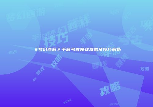 《梦幻西游》手游考古赚钱攻略及技巧解析