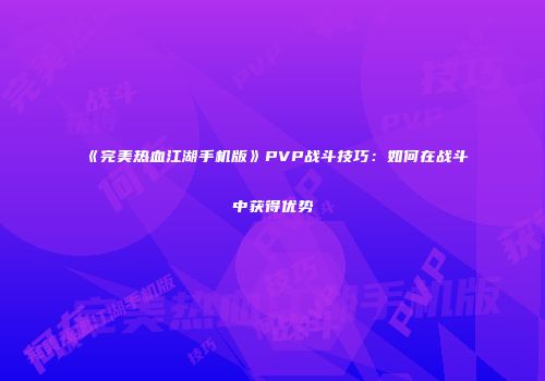 《完美热血江湖手机版》PVP战斗技巧：如何在战斗中获得优势