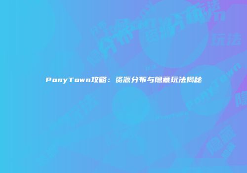 PonyTown攻略：资源分布与隐藏玩法揭秘