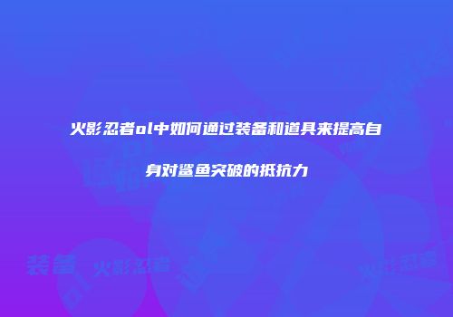 火影忍者ol中如何通过装备和道具来提高自身对鲨鱼突破的抵抗力