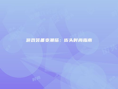 游戏装备变潮搭：街头时尚指南
