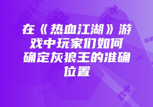 在《热血江湖》游戏中玩家们如何确定灰狼王的准确位置