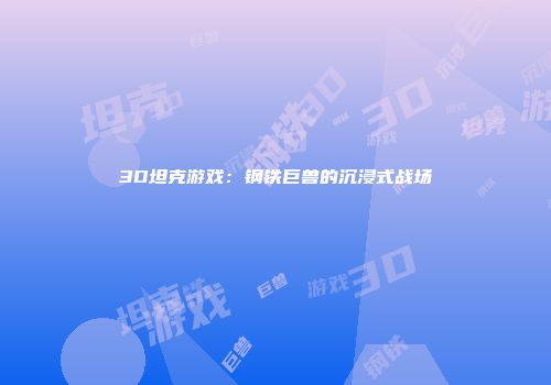 3D坦克游戏：钢铁巨兽的沉浸式战场