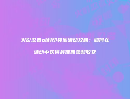 火影忍者ol封印奖池活动攻略：如何在活动中获得最佳体验和收获