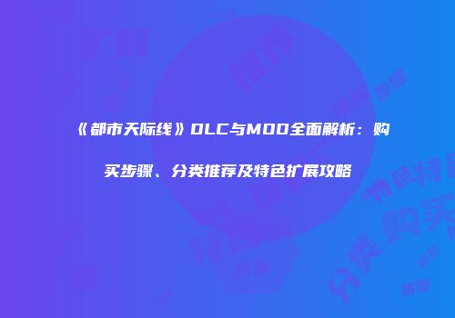 《都市天际线》DLC与MOD全面解析：购买步骤、分类推荐及特色扩展攻略