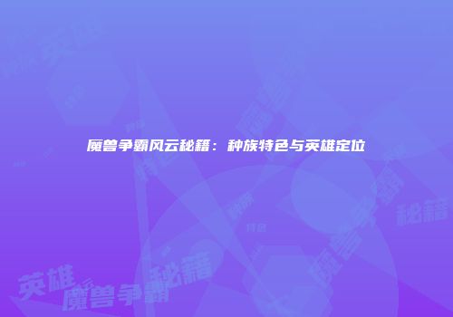 魔兽争霸风云秘籍：种族特色与英雄定位