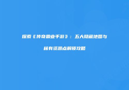 探索《传奇霸业手游》：五大隐藏地图与稀有资源点解锁攻略