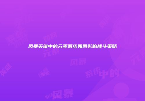 风暴英雄中的元素系统如何影响战斗策略