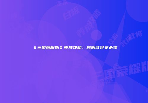《三国荣耀版》养成攻略：白板武将变杀神