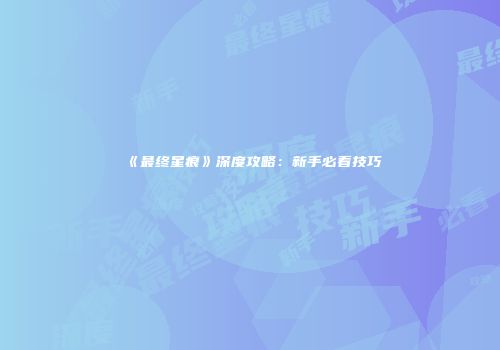 《最终星痕》深度攻略：新手必看技巧