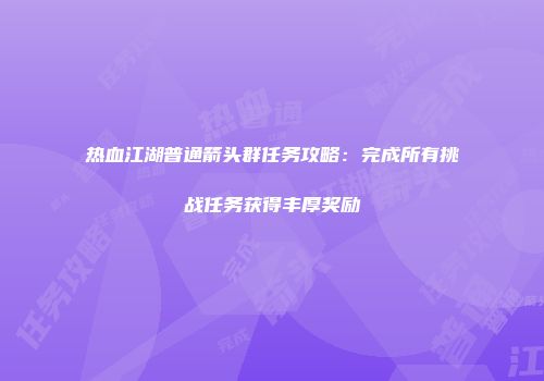 热血江湖普通箭头群任务攻略：完成所有挑战任务获得丰厚奖励