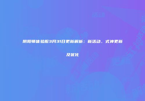阴阳师体验服3月31日更新解析：新活动、式神更新及优化