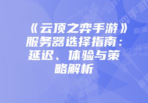 《云顶之弈手游》服务器选择指南：延迟、体验与策略解析