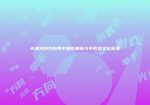 光遇光的方向单手操作解析与手影戏文化背景