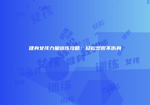 健身女孩力量训练攻略：轻松塑形不伤身