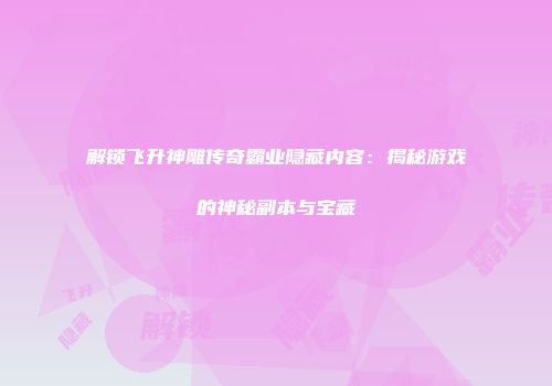 解锁飞升神雕传奇霸业隐藏内容：揭秘游戏的神秘副本与宝藏