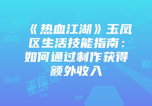 《热血江湖》玉凤区生活技能指南：如何通过制作获得额外收入