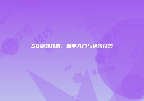 50游戏攻略：新手入门与进阶技巧