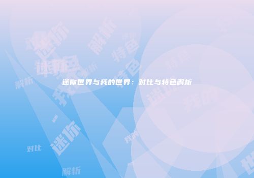 迷你世界与我的世界：对比与特色解析