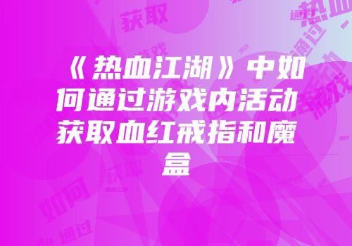 《热血江湖》中如何通过游戏内活动获取血红戒指和魔盒