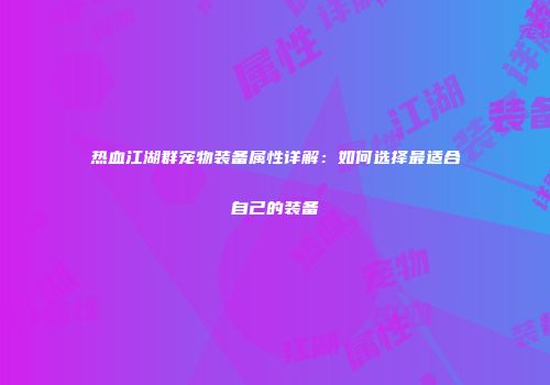 热血江湖群宠物装备属性详解：如何选择最适合自己的装备