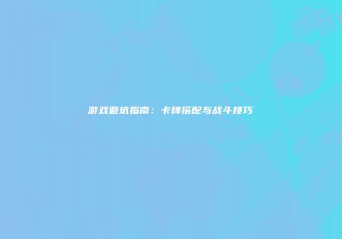 游戏避坑指南：卡牌搭配与战斗技巧