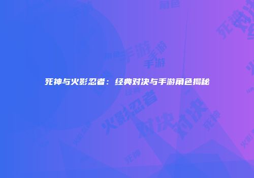 死神与火影忍者：经典对决与手游角色揭秘