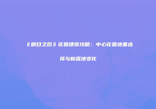 《明日之后》花园建筑攻略：中心花园地基选择与新营地变化