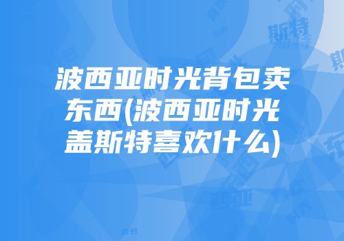 波西亚时光背包卖东西(波西亚时光盖斯特喜欢什么)