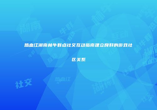 热血江湖南林牛群点社交互动指南建立良好的游戏社区关系
