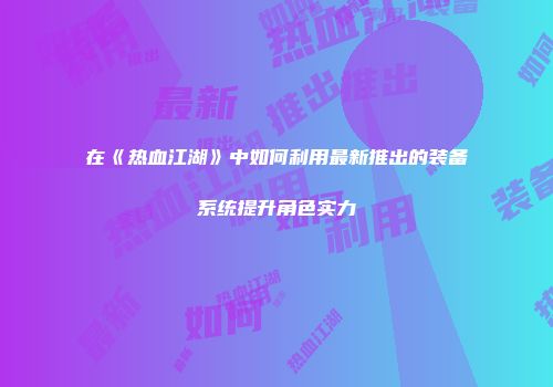 在《热血江湖》中如何利用最新推出的装备系统提升角色实力
