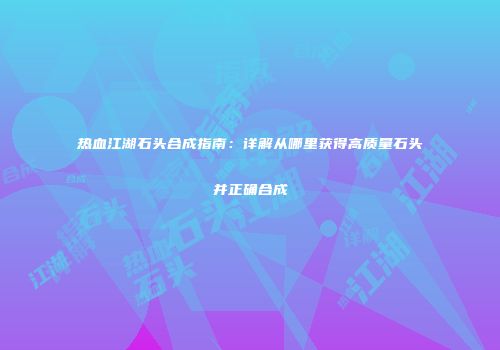 热血江湖石头合成指南：详解从哪里获得高质量石头并正确合成