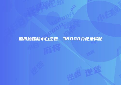 麻将秘籍助小白逆袭，36800分纪录揭秘