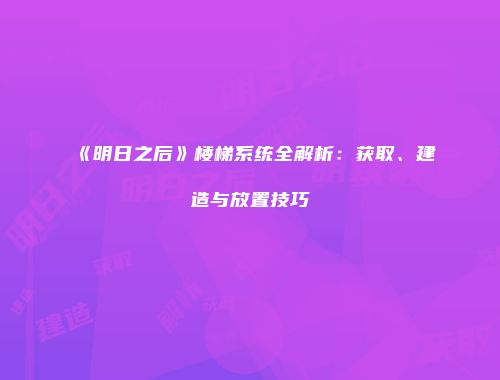 《明日之后》楼梯系统全解析：获取、建造与放置技巧