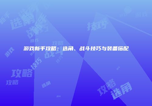 游戏新手攻略：选角、战斗技巧与装备搭配