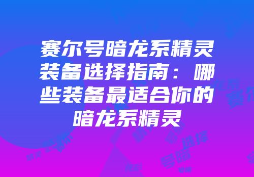赛尔号暗龙系精灵装备选择指南：哪些装备最适合你的暗龙系精灵