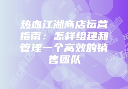 热血江湖商店运营指南:怎样组建和管理一个高效的销售团队