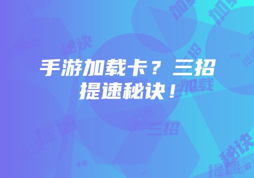 手游加载卡？三招提速秘诀！