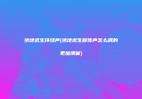 绝地求生环绕声(绝地求生脚步声怎么调的更加清晰)
