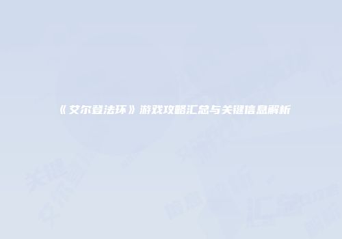 《艾尔登法环》游戏攻略汇总与关键信息解析