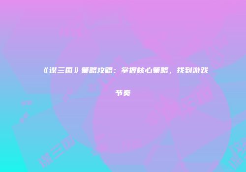 《谋三国》策略攻略：掌握核心策略，找到游戏节奏