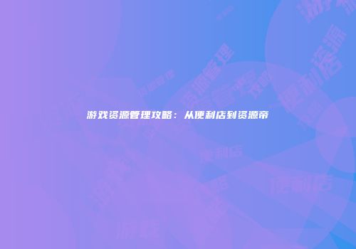 游戏资源管理攻略：从便利店到资源帝