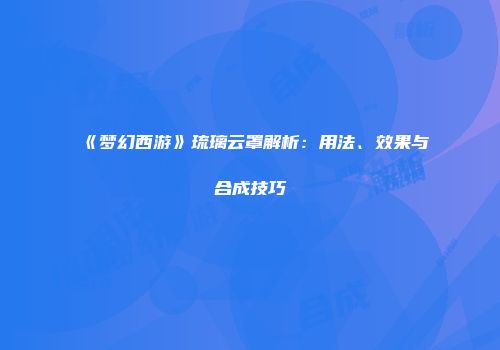 《梦幻西游》琉璃云罩解析：用法、效果与合成技巧