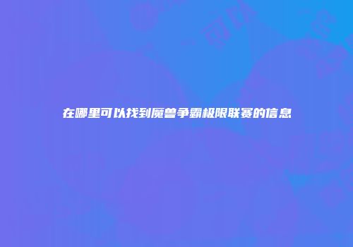 在哪里可以找到魔兽争霸极限联赛的信息