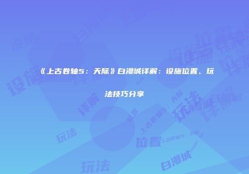 《上古卷轴5：天际》白漫城详解：设施位置、玩法技巧分享