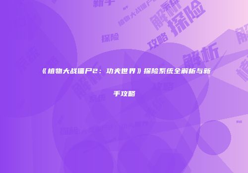 《植物大战僵尸2：功夫世界》探险系统全解析与新手攻略