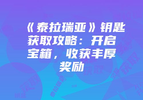 《泰拉瑞亚》钥匙获取攻略：开启宝箱，收获丰厚奖励
