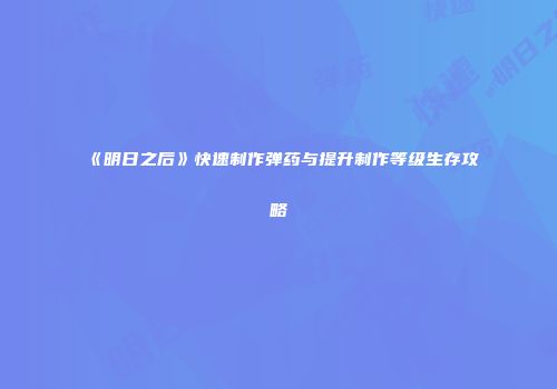 《明日之后》快速制作弹药与提升制作等级生存攻略