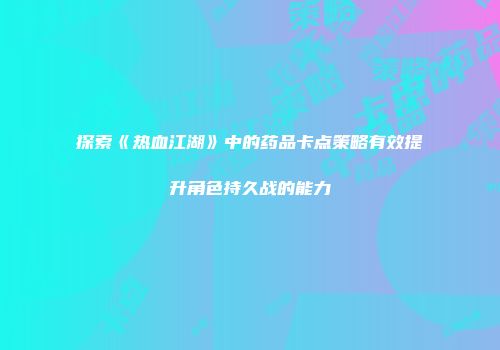 探索《热血江湖》中的药品卡点策略有效提升角色持久战的能力